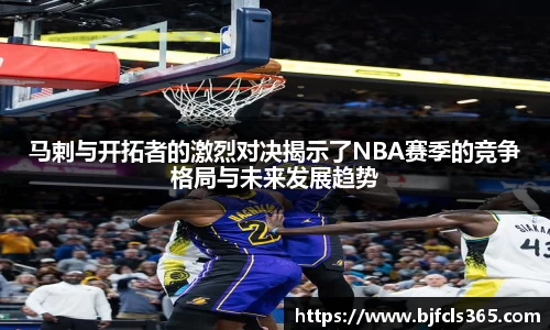 beats365马剌与开拓者的激烈对决揭示了NBA赛季的竞争格局与未来发展趋势