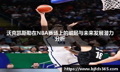 beats365沃克凯斯勒在NBA赛场上的崛起与未来发展潜力分析
